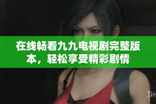 在线畅看九九电视剧完整版本，轻松享受精彩剧情