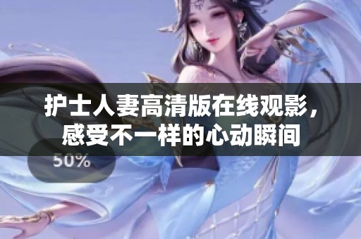 护士人妻高清版在线观影，感受不一样的心动瞬间