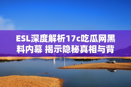 ESL深度解析17c吃瓜网黑料内幕 揭示隐秘真相与背后故事