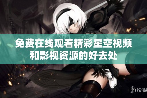 免费在线观看精彩星空视频和影视资源的好去处
