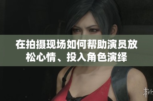 在拍摄现场如何帮助演员放松心情、投入角色演绎
