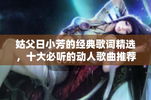 姑父日小芳的经典歌词精选，十大必听的动人歌曲推荐