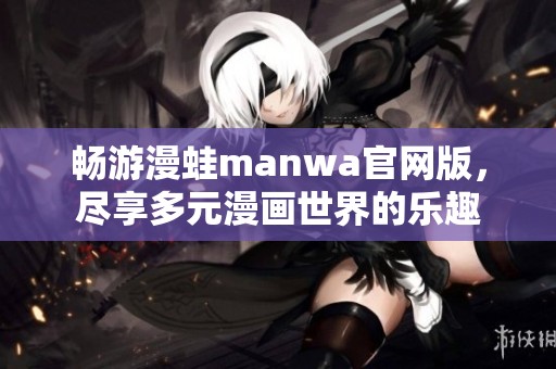 畅游漫蛙manwa官网版，尽享多元漫画世界的乐趣