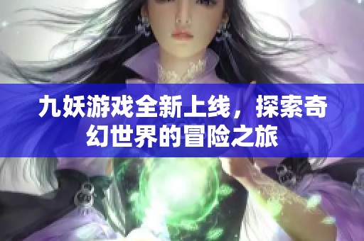 九妖游戏全新上线，探索奇幻世界的冒险之旅