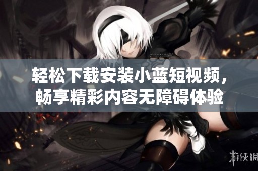 轻松下载安装小蓝短视频，畅享精彩内容无障碍体验