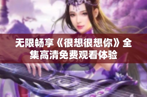 无限畅享《很想很想你》全集高清免费观看体验