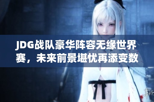 JDG战队豪华阵容无缘世界赛，未来前景堪忧再添变数