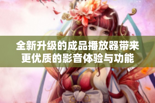 全新升级的成品播放器带来更优质的影音体验与功能