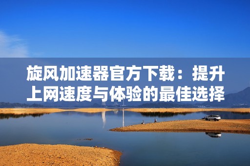 旋风加速器官方下载：提升上网速度与体验的最佳选择