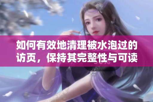 如何有效地清理被水泡过的访页，保持其完整性与可读性
