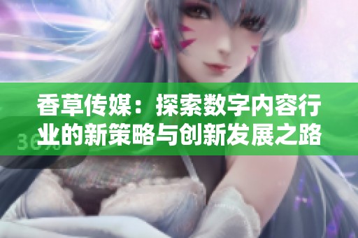香草传媒：探索数字内容行业的新策略与创新发展之路