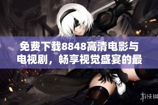免费下载8848高清电影与电视剧，畅享视觉盛宴的最佳选择