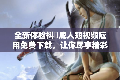 全新体验抖抈成人短视频应用免费下载，让你尽享精彩内容