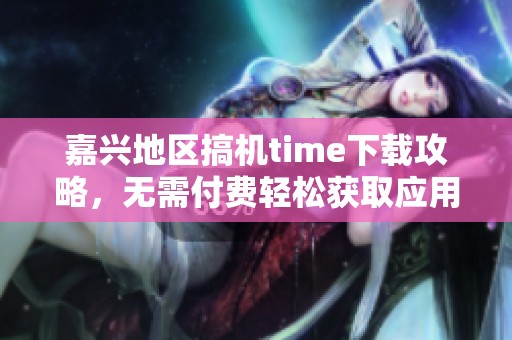 嘉兴地区搞机time下载攻略，无需付费轻松获取应用