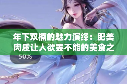 年下双楠的魅力演绎：肥美肉质让人欲罢不能的美食之旅