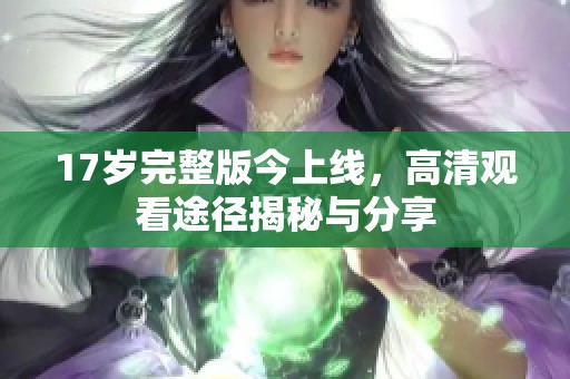 17岁完整版今上线，高清观看途径揭秘与分享