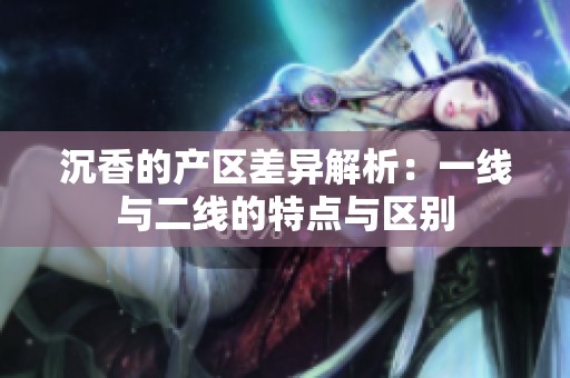 沉香的产区差异解析：一线与二线的特点与区别