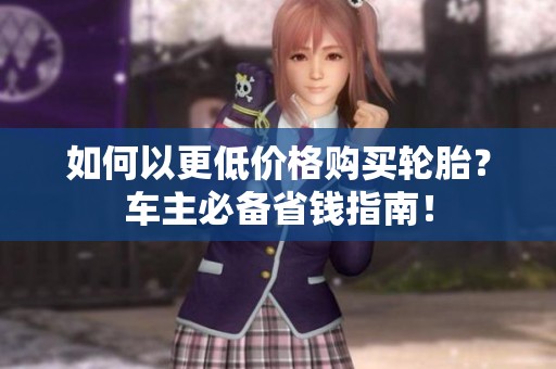 如何以更低价格购买轮胎？车主必备省钱指南！
