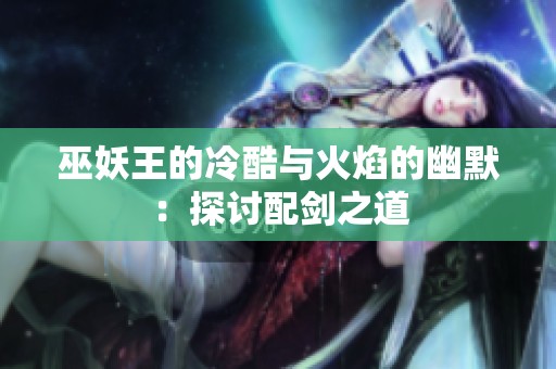 巫妖王的冷酷与火焰的幽默：探讨配剑之道