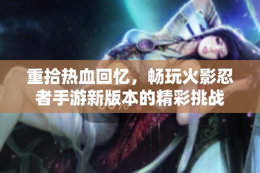 重拾热血回忆，畅玩火影忍者手游新版本的精彩挑战