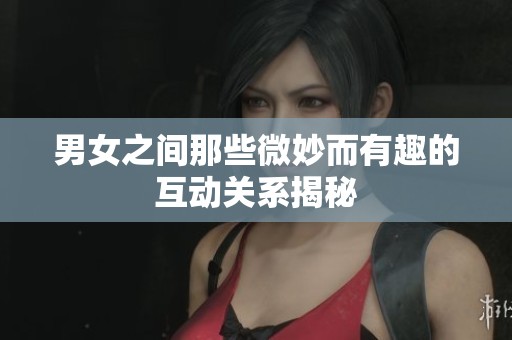 男女之间那些微妙而有趣的互动关系揭秘