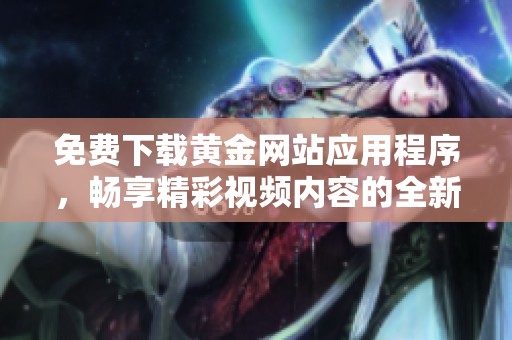 免费下载黄金网站应用程序，畅享精彩视频内容的全新体验