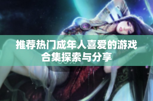 推荐热门成年人喜爱的游戏合集探索与分享