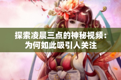 探索凌晨三点的神秘视频：为何如此吸引人关注