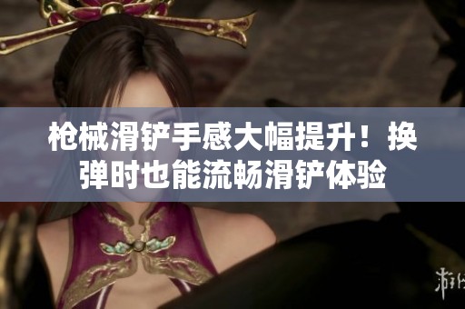 枪械滑铲手感大幅提升！换弹时也能流畅滑铲体验