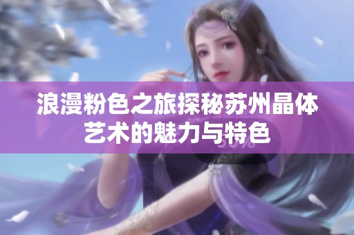 浪漫粉色之旅探秘苏州晶体艺术的魅力与特色