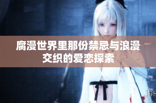 腐漫世界里那份禁忌与浪漫交织的爱恋探索