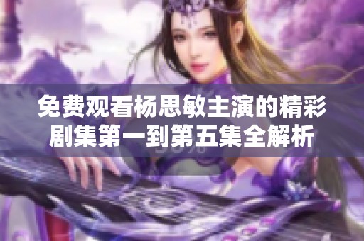 免费观看杨思敏主演的精彩剧集第一到第五集全解析