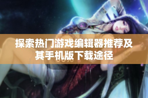 探索热门游戏编辑器推荐及其手机版下载途径