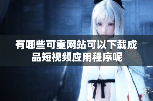 有哪些可靠网站可以下载成品短视频应用程序呢