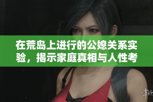 在荒岛上进行的公媳关系实验，揭示家庭真相与人性考验