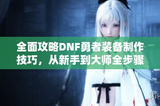 全面攻略DNF勇者装备制作技巧，从新手到大师全步骤解析