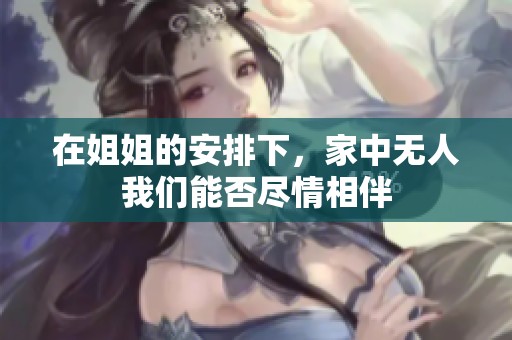 在姐姐的安排下，家中无人我们能否尽情相伴