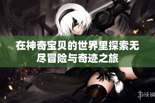 在神奇宝贝的世界里探索无尽冒险与奇迹之旅