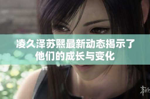 凌久泽苏熙最新动态揭示了他们的成长与变化