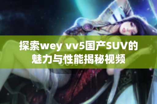 探索wey vv5国产SUV的魅力与性能揭秘视频
