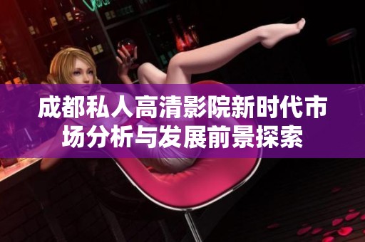 成都私人高清影院新时代市场分析与发展前景探索