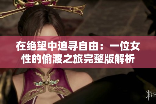 在绝望中追寻自由：一位女性的偷渡之旅完整版解析