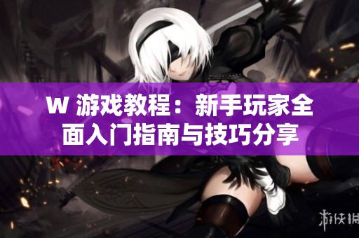 W 游戏教程：新手玩家全面入门指南与技巧分享