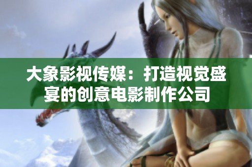 大象影视传媒：打造视觉盛宴的创意电影制作公司