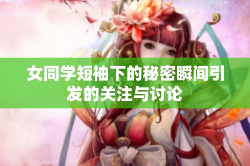 女同学短袖下的秘密瞬间引发的关注与讨论