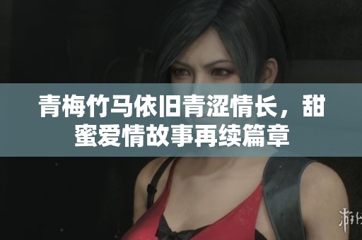 青梅竹马依旧青涩情长，甜蜜爱情故事再续篇章