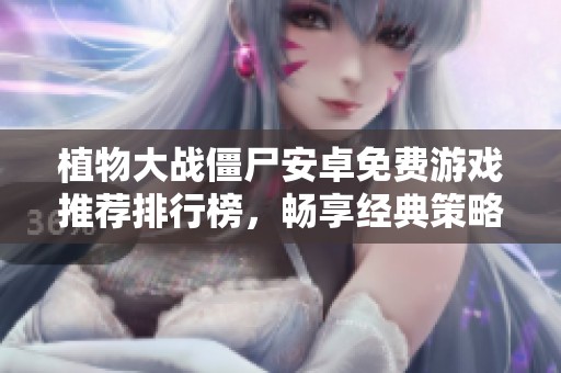 植物大战僵尸安卓免费游戏推荐排行榜，畅享经典策略乐趣