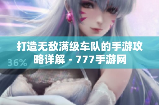 打造无敌满级车队的手游攻略详解 - 777手游网
