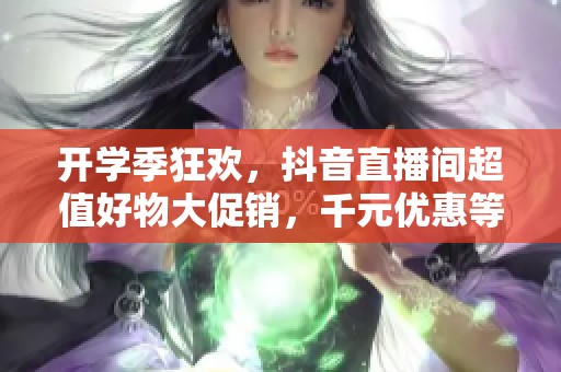 开学季狂欢，抖音直播间超值好物大促销，千元优惠等你来！