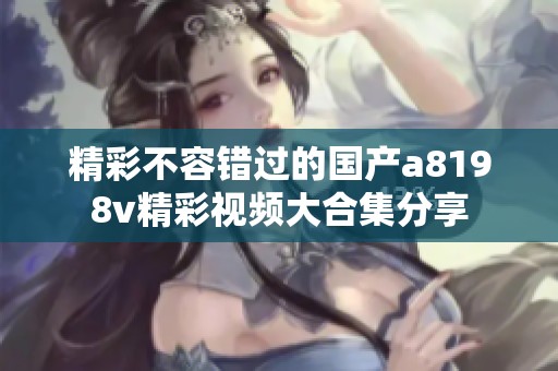 精彩不容错过的国产a8198v精彩视频大合集分享